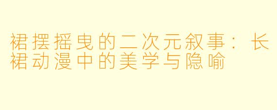 裙摆摇曳的二次元叙事:长裙动漫中的美学与隐喻