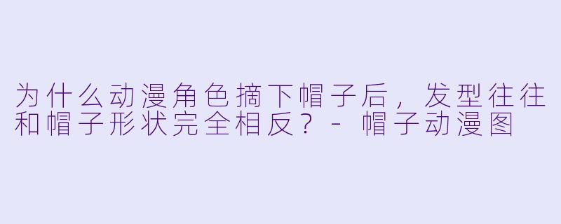为什么动漫角色摘下帽子后，发型往往和帽子形状完全相反？-帽子动漫图