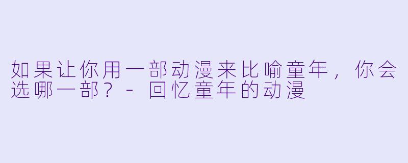 如果让你用一部动漫来比喻童年，你会选哪一部？-回忆童年的动漫