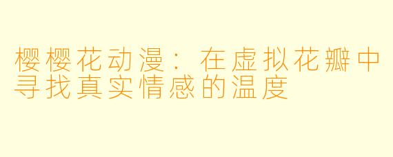 樱樱花动漫：在虚拟花瓣中寻找真实情感的温度