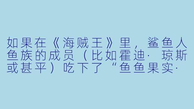 如果在《海贼王》里，鲨鱼人鱼族的成员（比如霍迪·琼斯或甚平）吃下了“鱼鱼果实·幻兽种·青龙形态”，会发生什么能力冲突或进化？