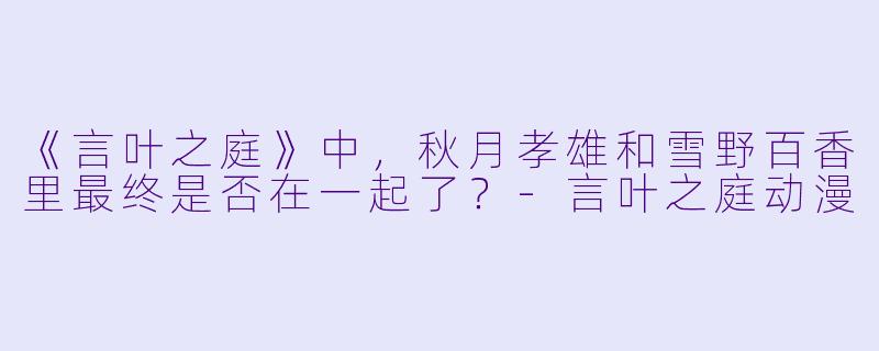 《言叶之庭》中,秋月孝雄和雪野百香里最终是否在一起了?-言叶之庭动漫