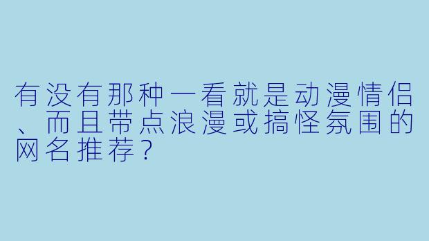 有没有那种一看就是动漫情侣、而且带点浪漫或搞怪氛围的网名推荐？