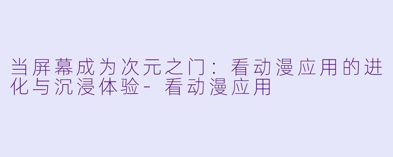 当屏幕成为次元之门：看动漫应用的进化与沉浸体验-看动漫应用