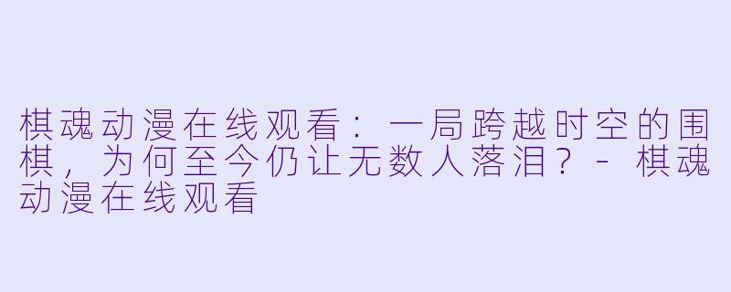 棋魂动漫在线观看：一局跨越时空的围棋，为何至今仍让无数人落泪？-棋魂动漫在线观看