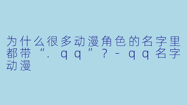 为什么很多动漫角色的名字里都带“.qq”？-qq名字动漫