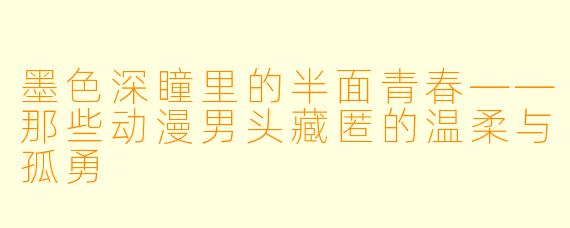 墨色深瞳里的半面青春——那些动漫男头藏匿的温柔与孤勇