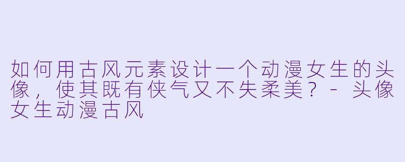 如何用古风元素设计一个动漫女生的头像,使其既有侠气又不失柔美?-头像女生动漫古风