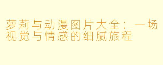 萝莉与动漫图片大全:一场视觉与情感的细腻旅程