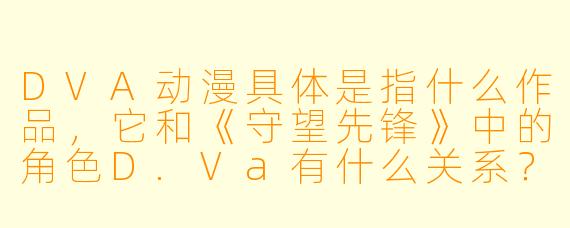 DVA动漫具体是指什么作品,它和《守望先锋》中的角色D.Va有什么关系?