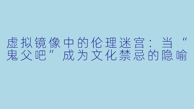 虚拟镜像中的伦理迷宫：当“鬼父吧”成为文化禁忌的隐喻