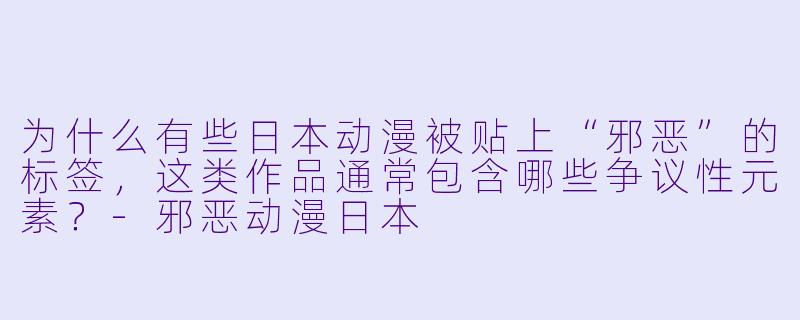 为什么有些日本动漫被贴上“邪恶”的标签,这类作品通常包含哪些争议性元素?-邪恶动漫日本