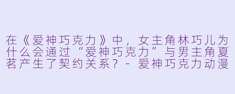 在《爱神巧克力》中,女主角林巧儿为什么会通过“爱神巧克力”与男主角夏茗产生了契约关系?-爱神巧克力动漫