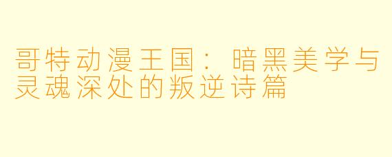 哥特动漫王国：暗黑美学与灵魂深处的叛逆诗篇