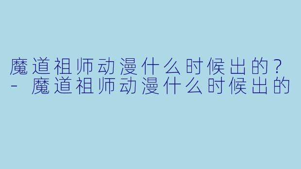 魔道祖师动漫什么时候出的？-魔道祖师动漫什么时候出的