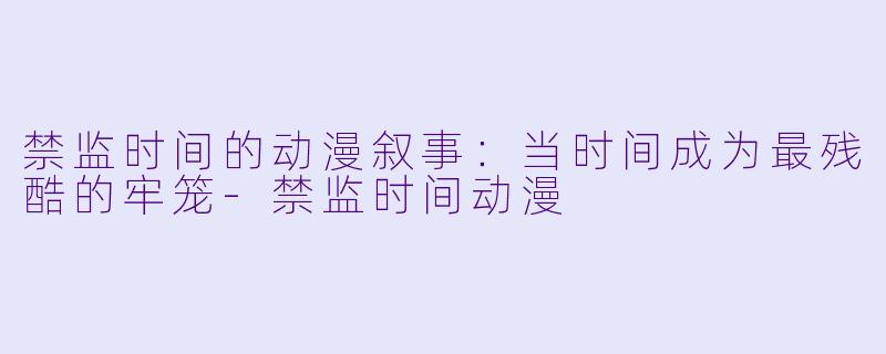 禁监时间的动漫叙事：当时间成为最残酷的牢笼-禁监时间动漫