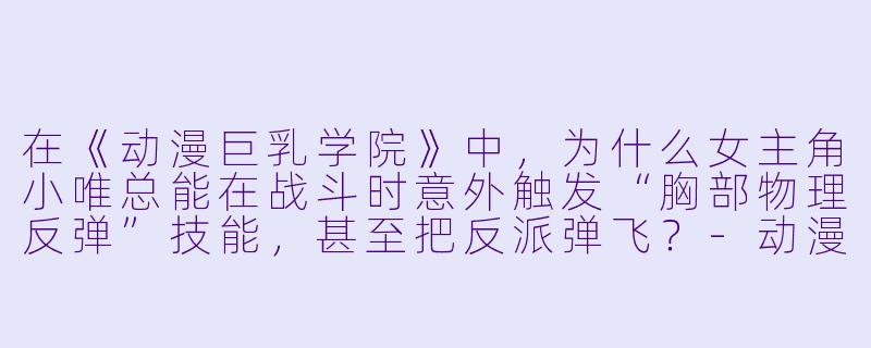 在《动漫巨乳学院》中,为什么女主角小唯总能在战斗时意外触发“胸部物理反弹”技能,甚至把反派弹飞?-动漫巨乳学院