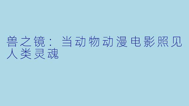兽之镜：当动物动漫电影照见人类灵魂