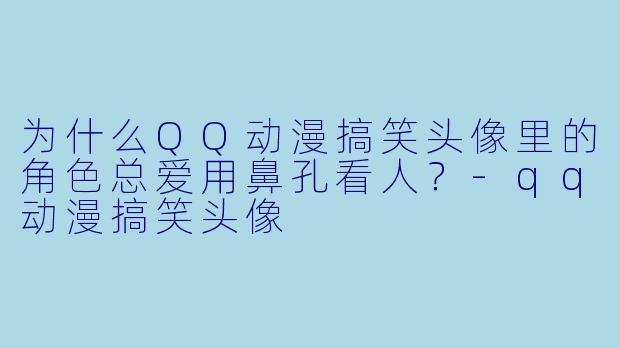 为什么QQ动漫搞笑头像里的角色总爱用鼻孔看人？-qq动漫搞笑头像
