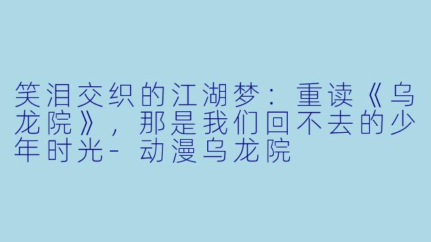 笑泪交织的江湖梦：重读《乌龙院》，那是我们回不去的少年时光-动漫乌龙院