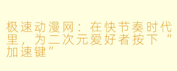 极速动漫网:在快节奏时代里,为二次元爱好者按下“加速键”