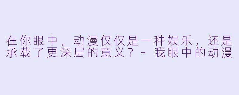 在你眼中，动漫仅仅是一种娱乐，还是承载了更深层的意义？