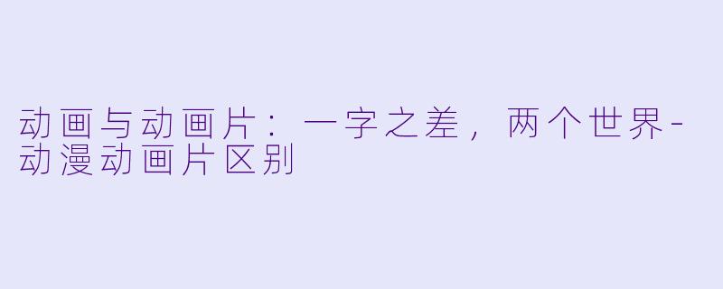 动画与动画片:一字之差,两个世界-动漫动画片区别