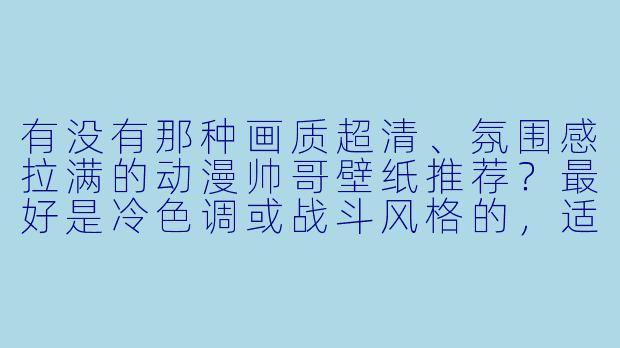 有没有那种画质超清、氛围感拉满的动漫帅哥壁纸推荐？最好是冷色调或战斗风格的，适合做手机或电脑桌面。