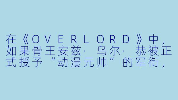 在《OVERLORD》中,如果骨王安兹·乌尔·恭被正式授予“动漫元帅”的军衔,他麾下的纳萨力克大坟墓最可能被改编成哪种军事编制?-动漫元帅