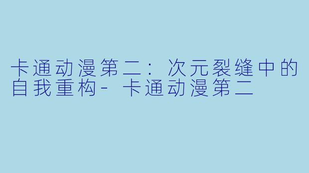 卡通动漫第二：次元裂缝中的自我重构-卡通动漫第二