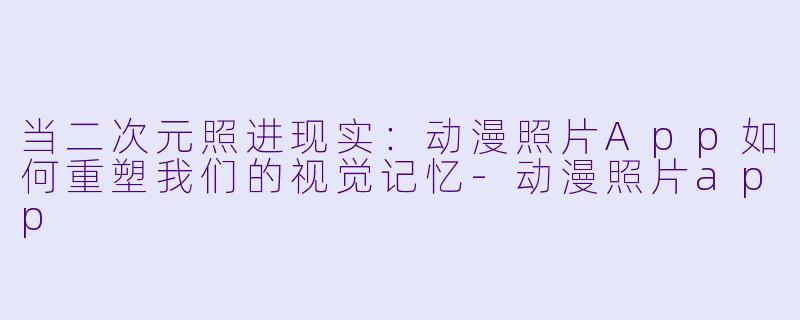 当二次元照进现实：动漫照片App如何重塑我们的视觉记忆-动漫照片app