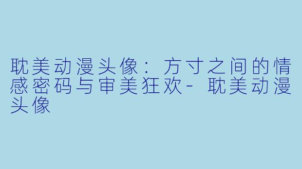 耽美动漫头像：方寸之间的情感密码与审美狂欢-耽美动漫头像