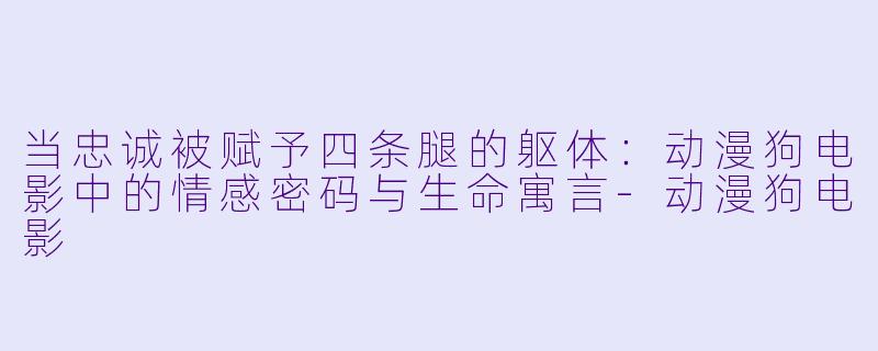 当忠诚被赋予四条腿的躯体：动漫狗电影中的情感密码与生命寓言-动漫狗电影