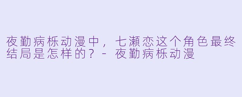 夜勤病栎动漫中，七瀬恋这个角色最终结局是怎样的？