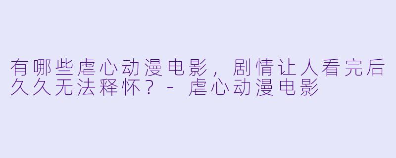 有哪些虐心动漫电影,剧情让人看完后久久无法释怀?-虐心动漫电影