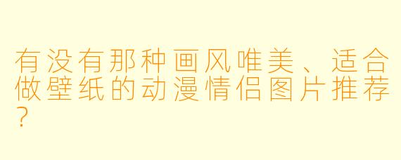 有没有那种画风唯美、适合做壁纸的动漫情侣图片推荐？