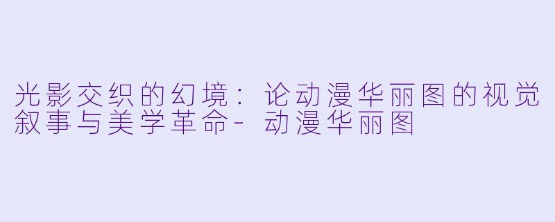 光影交织的幻境：论动漫华丽图的视觉叙事与美学革命-动漫华丽图