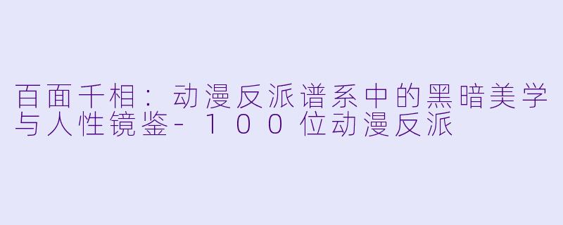 百面千相:动漫反派谱系中的黑暗美学与人性镜鉴-100位动漫反派