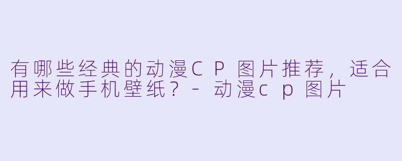 有哪些经典的动漫CP图片推荐,适合用来做手机壁纸?-动漫cp图片