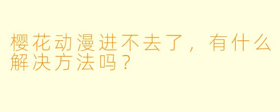 樱花动漫进不去了，有什么解决方法吗？