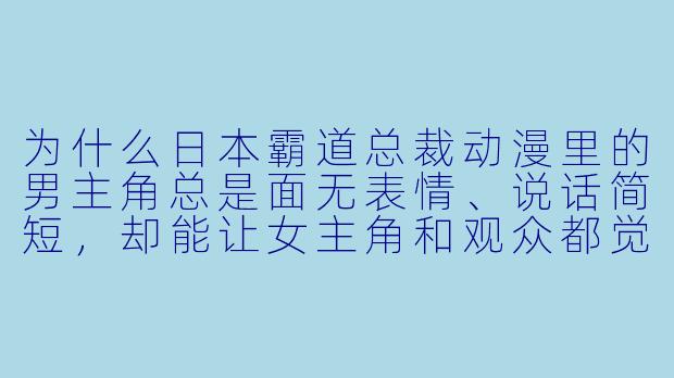 为什么日本霸道总裁动漫里的男主角总是面无表情、说话简短，却能让女主角和观众都觉得他“温柔”且“深情”？