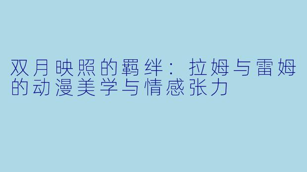 双月映照的羁绊：拉姆与雷姆的动漫美学与情感张力