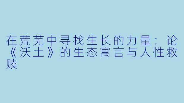 在荒芜中寻找生长的力量：论《沃土》的生态寓言与人性救赎