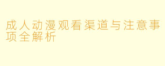 成人动漫观看渠道与注意事项全解析