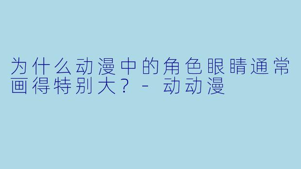 为什么动漫中的角色眼睛通常画得特别大？