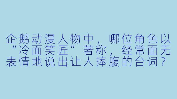 企鹅动漫人物中，哪位角色以“冷面笑匠”著称，经常面无表情地说出让人捧腹的台词？-企鹅动漫人物