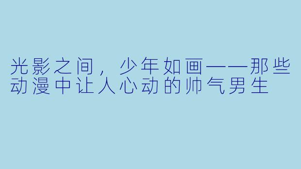 光影之间,少年如画——那些动漫中让人心动的帅气男生