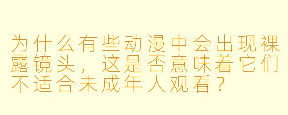 为什么有些动漫中会出现裸露镜头，这是否意味着它们不适合未成年人观看？