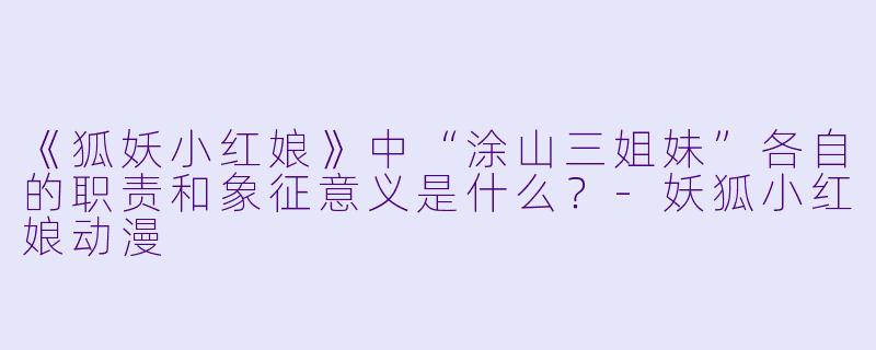 《狐妖小红娘》中“涂山三姐妹”各自的职责和象征意义是什么？