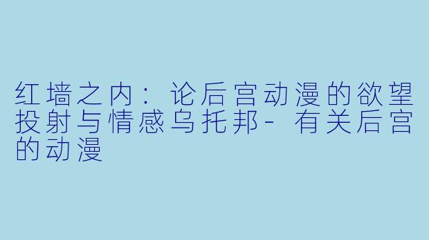 红墙之内：论后宫动漫的欲望投射与情感乌托邦-有关后宫的动漫